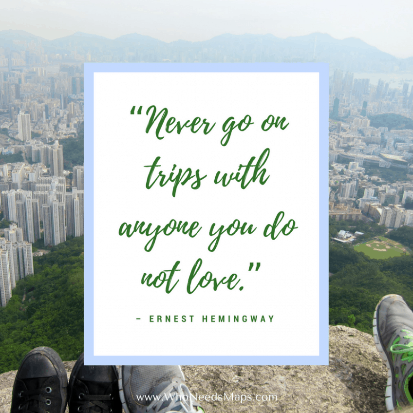 "Never go on trips with anyone you do not love." - Ernest Hemingway